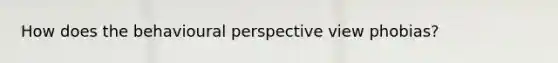 How does the behavioural perspective view phobias?