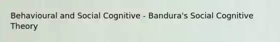 Behavioural and Social Cognitive - Bandura's Social Cognitive Theory