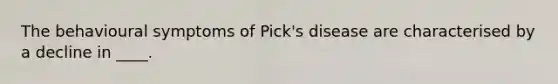 The behavioural symptoms of Pick's disease are characterised by a decline in ____.