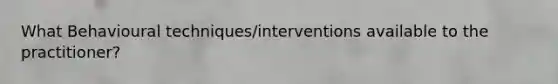 What Behavioural techniques/interventions available to the practitioner?