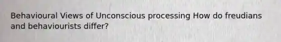 Behavioural Views of Unconscious processing How do freudians and behaviourists differ?