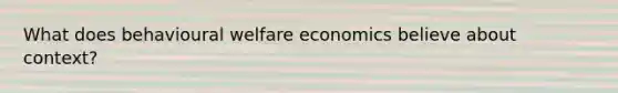 What does behavioural welfare economics believe about context?