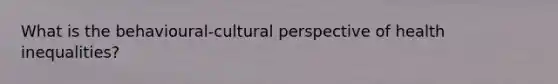 What is the behavioural-cultural perspective of health inequalities?