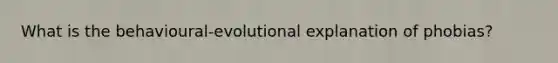 What is the behavioural-evolutional explanation of phobias?