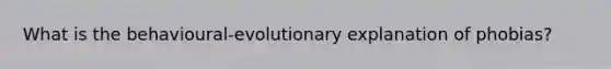 What is the behavioural-evolutionary explanation of phobias?