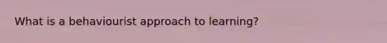What is a behaviourist approach to learning?