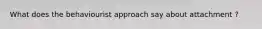 What does the behaviourist approach say about attachment ?