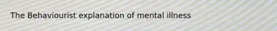 The Behaviourist explanation of mental illness