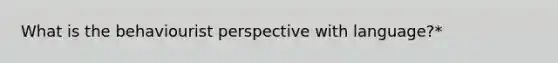 What is the behaviourist perspective with language?*