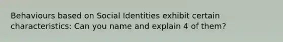 Behaviours based on Social Identities exhibit certain characteristics: Can you name and explain 4 of them?