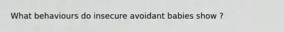 What behaviours do insecure avoidant babies show ?