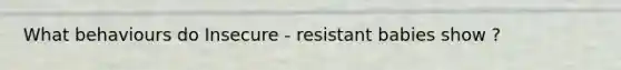 What behaviours do Insecure - resistant babies show ?