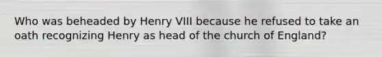 Who was beheaded by Henry VIII because he refused to take an oath recognizing Henry as head of the church of England?