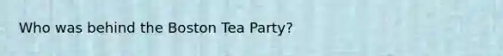 Who was behind the Boston Tea Party?