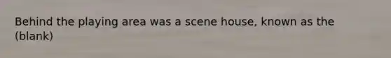 Behind the playing area was a scene house, known as the (blank)