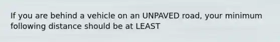 If you are behind a vehicle on an UNPAVED road, your minimum following distance should be at LEAST