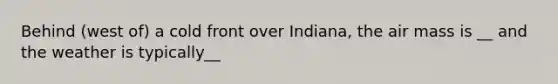 Behind (west of) a cold front over Indiana, the air mass is __ and the weather is typically__