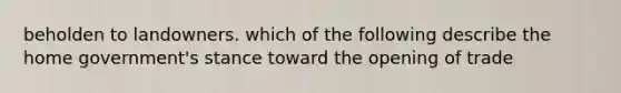 beholden to landowners. which of the following describe the home government's stance toward the opening of trade