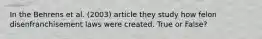 In the Behrens et al. (2003) article they study how felon disenfranchisement laws were created. True or False?