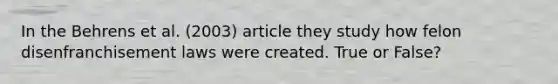 In the Behrens et al. (2003) article they study how felon disenfranchisement laws were created. True or False?