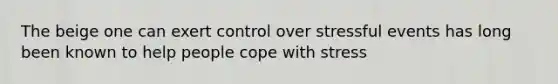 The beige one can exert control over stressful events has long been known to help people cope with stress