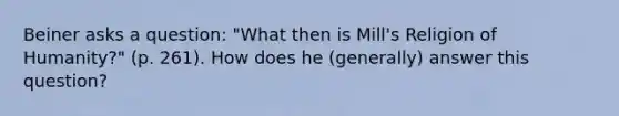 Beiner asks a question: "What then is Mill's Religion of Humanity?" (p. 261). How does he (generally) answer this question?