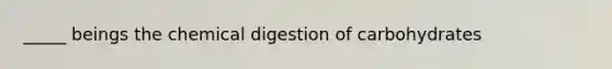 _____ beings the chemical digestion of carbohydrates