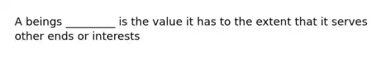 A beings _________ is the value it has to the extent that it serves other ends or interests