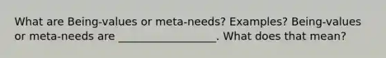 What are Being-values or meta-needs? Examples? Being-values or meta-needs are __________________. What does that mean?