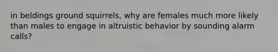 in beldings ground squirrels, why are females much more likely than males to engage in altruistic behavior by sounding alarm calls?