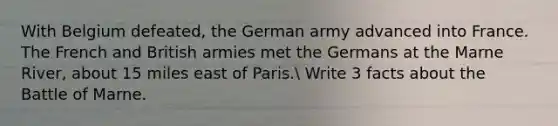 With Belgium defeated, the German army advanced into France. The French and British armies met the Germans at the Marne River, about 15 miles east of Paris. Write 3 facts about the Battle of Marne.