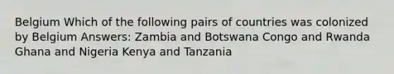 Belgium Which of the following pairs of countries was colonized by Belgium Answers: Zambia and Botswana Congo and Rwanda Ghana and Nigeria Kenya and Tanzania