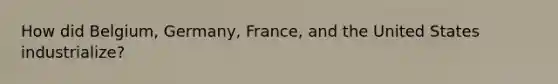 How did Belgium, Germany, France, and the United States industrialize?