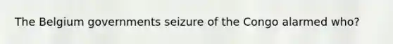 The Belgium governments seizure of the Congo alarmed who?