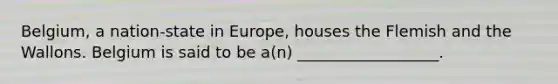 Belgium, a nation-state in Europe, houses the Flemish and the Wallons. Belgium is said to be a(n) __________________.