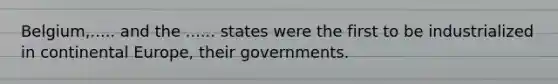 Belgium,..... and the ...... states were the first to be industrialized in continental Europe, their governments.