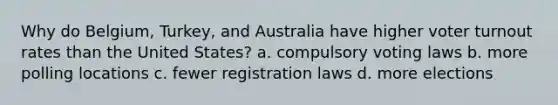 Why do Belgium, Turkey, and Australia have higher <a href='https://www.questionai.com/knowledge/kLGzaG1iPL-voter-turnout' class='anchor-knowledge'>voter turnout</a> rates than the United States? a. compulsory voting laws b. more polling locations c. fewer registration laws d. more elections