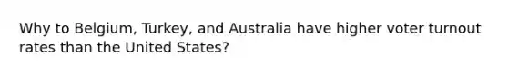 Why to Belgium, Turkey, and Australia have higher voter turnout rates than the United States?