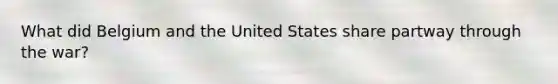 What did Belgium and the United States share partway through the war?