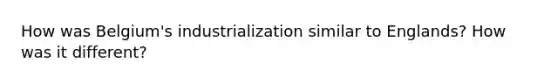 How was Belgium's industrialization similar to Englands? How was it different?