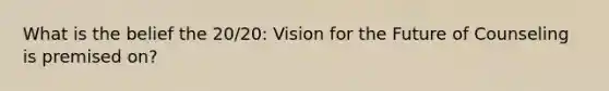 What is the belief the 20/20: Vision for the Future of Counseling is premised on?