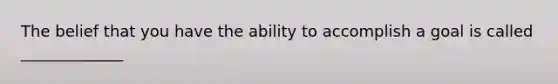 The belief that you have the ability to accomplish a goal is called _____________