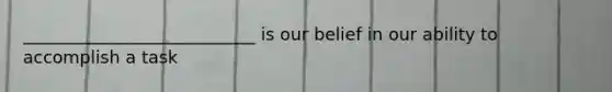 ___________________________ is our belief in our ability to accomplish a task