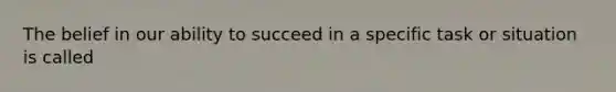 The belief in our ability to succeed in a specific task or situation is called