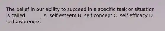 The belief in our ability to succeed in a specific task or situation is called ______. A. self-esteem B. self-concept C. self-efficacy D. self-awareness