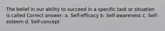 The belief in our ability to succeed in a specific task or situation is called Correct answer: a. Self-efficacy b. Self-awareness c. Self-esteem d. Self-concept