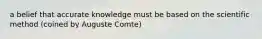 a belief that accurate knowledge must be based on the scientific method (coined by Auguste Comte)