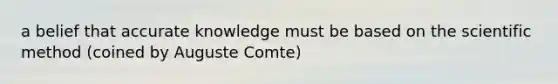 a belief that accurate knowledge must be based on the scientific method (coined by Auguste Comte)