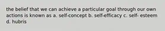 the belief that we can achieve a particular goal through our own actions is known as a. self-concept b. self-efficacy c. self- esteem d. hubris