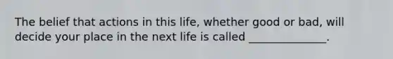 The belief that actions in this life, whether good or bad, will decide your place in the next life is called ______________.